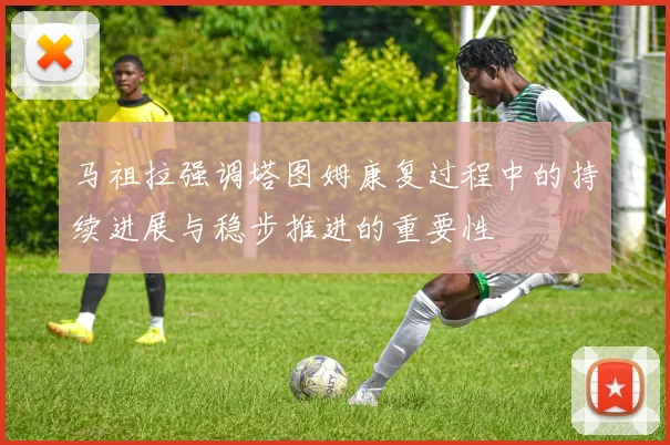 马祖拉强调塔图姆康复过程中的持续进展与稳步推进的重要性