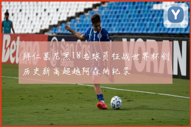 拜仁慕尼黑18名球员征战世界杯创历史新高超越阿森纳纪录