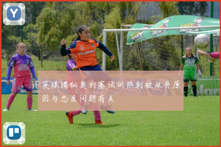英媒揭秘奥利塞试训热刺被放弃原因与态度问题有关
