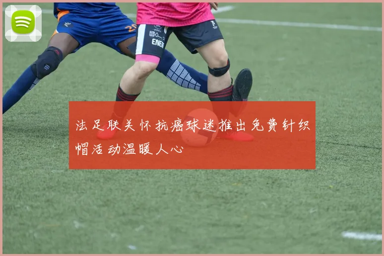 法足联关怀抗癌球迷推出免费针织帽活动温暖人心
