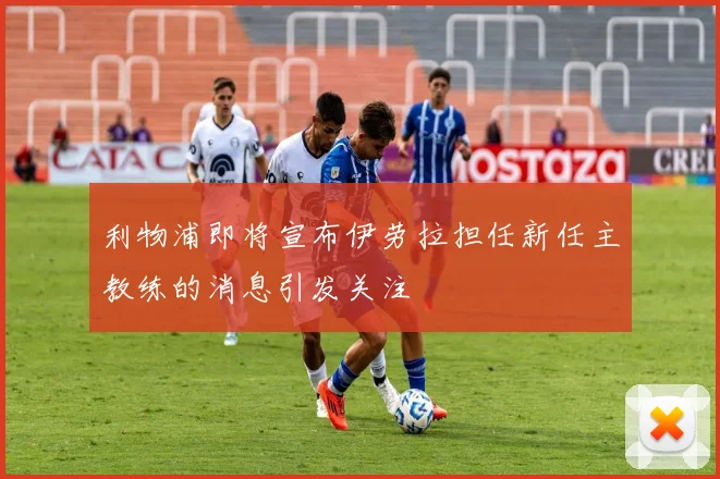 利物浦即将宣布伊劳拉担任新任主教练的消息引发关注