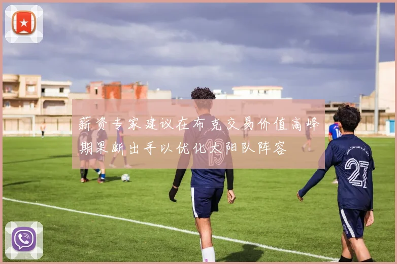 薪资专家建议在布克交易价值高峰期果断出手以优化太阳队阵容