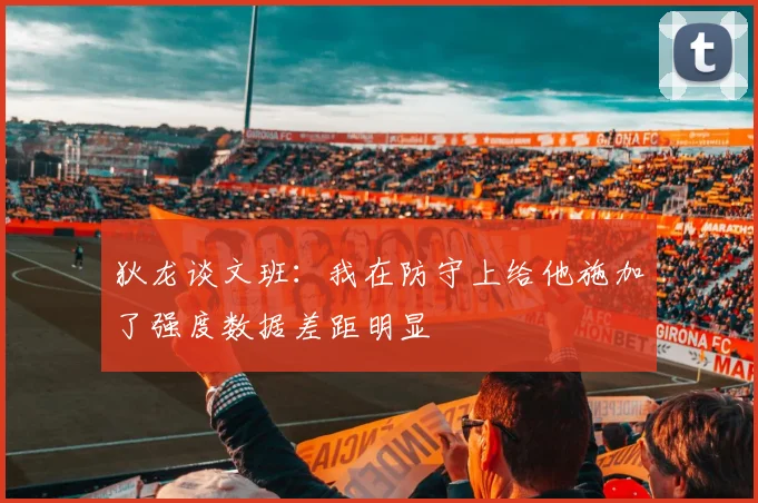 狄龙谈文班：我在防守上给他施加了强度数据差距明显