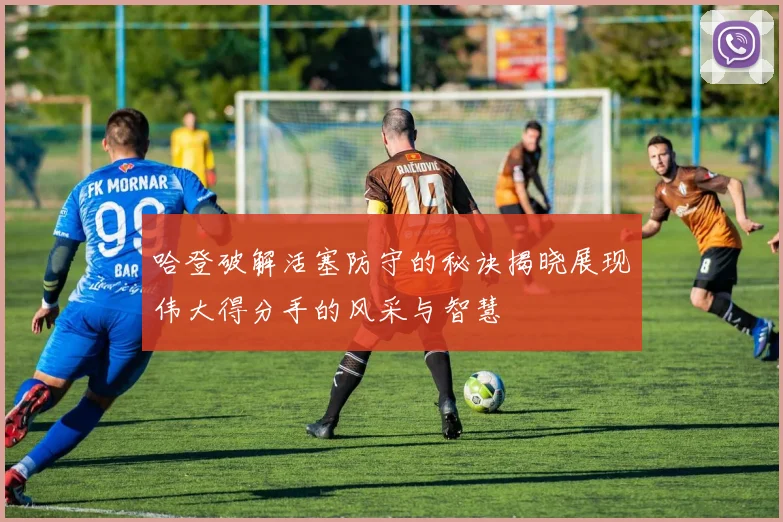 哈登破解活塞防守的秘诀揭晓展现伟大得分手的风采与智慧