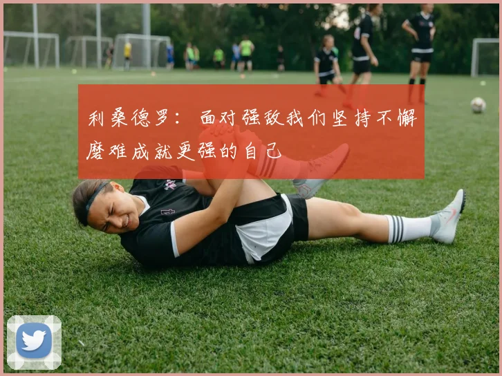 利桑德罗：面对强敌我们坚持不懈磨难成就更强的自己