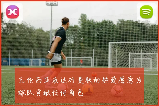 瓦伦西亚表达对曼联的热爱愿意为球队贡献任何角色