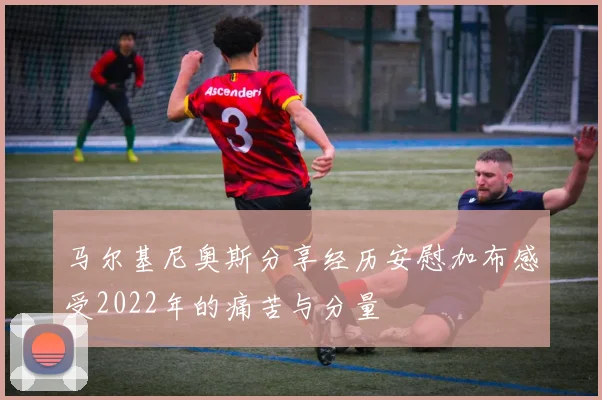 马尔基尼奥斯分享经历安慰加布感受2022年的痛苦与分量