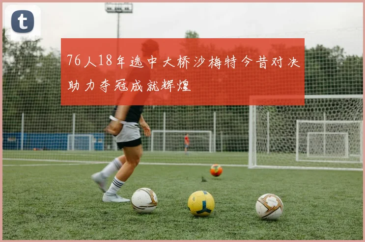 76人18年选中大桥沙梅特今昔对决助力夺冠成就辉煌
