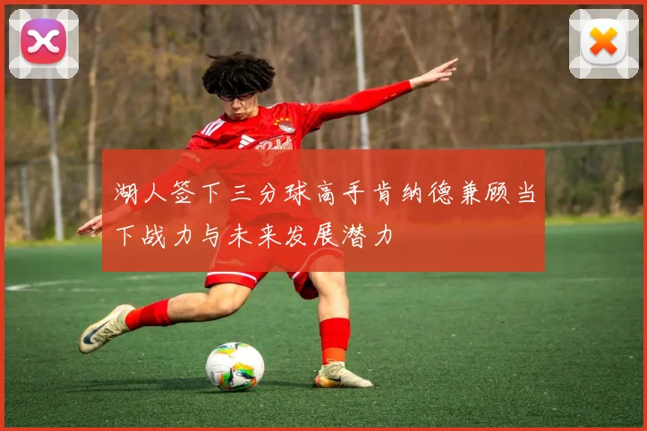 湖人签下三分球高手肯纳德兼顾当下战力与未来发展潜力