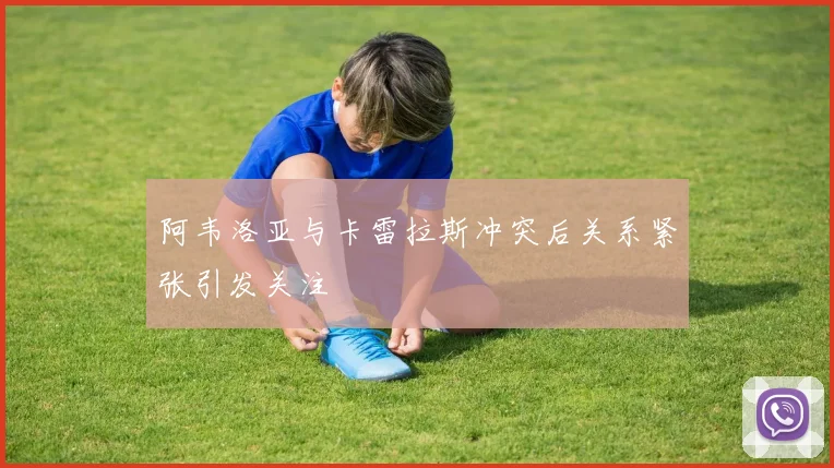 阿韦洛亚与卡雷拉斯冲突后关系紧张引发关注