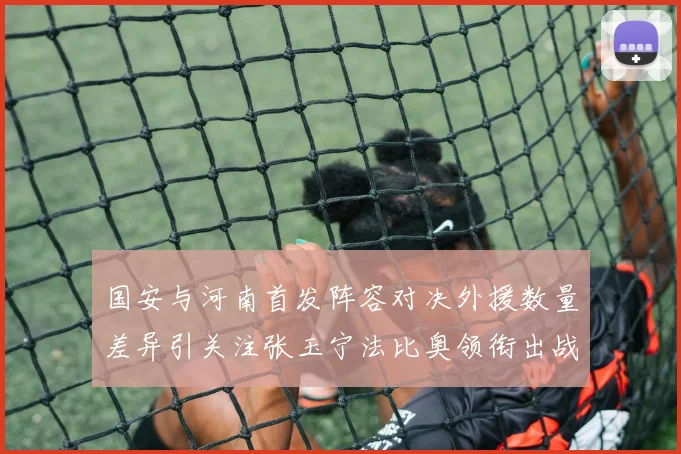 国安与河南首发阵容对决外援数量差异引关注张玉宁法比奥领衔出战