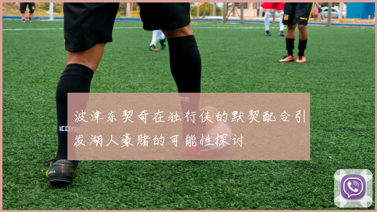 波津东契奇在独行侠的默契配合引发湖人豪赌的可能性探讨