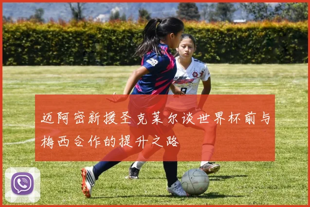 迈阿密新援圣克莱尔谈世界杯前与梅西合作的提升之路