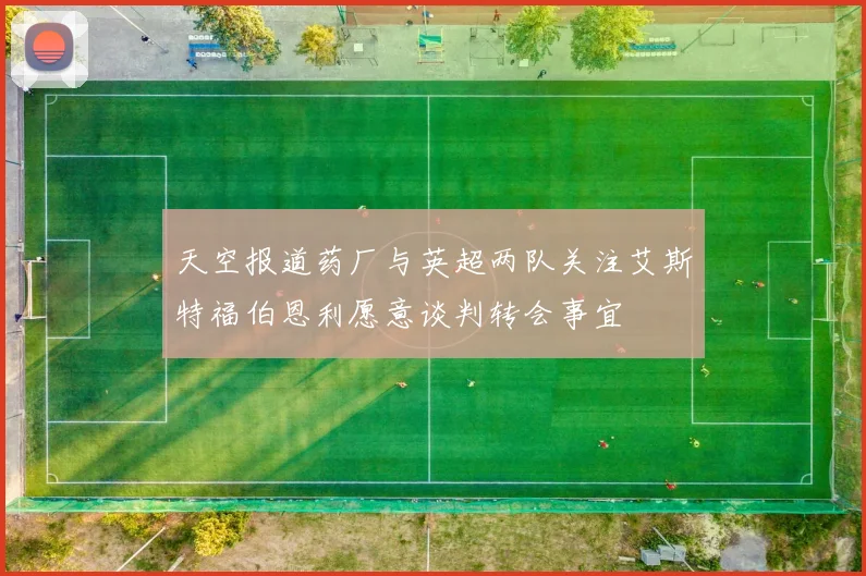 天空报道药厂与英超两队关注艾斯特福伯恩利愿意谈判转会事宜