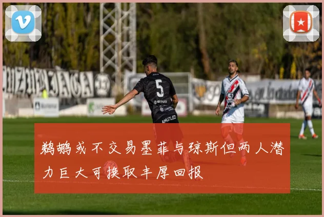 鹈鹕或不交易墨菲与琼斯但两人潜力巨大可换取丰厚回报
