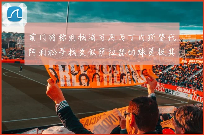 前门将称利物浦可用马丁内斯替代阿利松寻找类似萨拉赫的球员极其困难