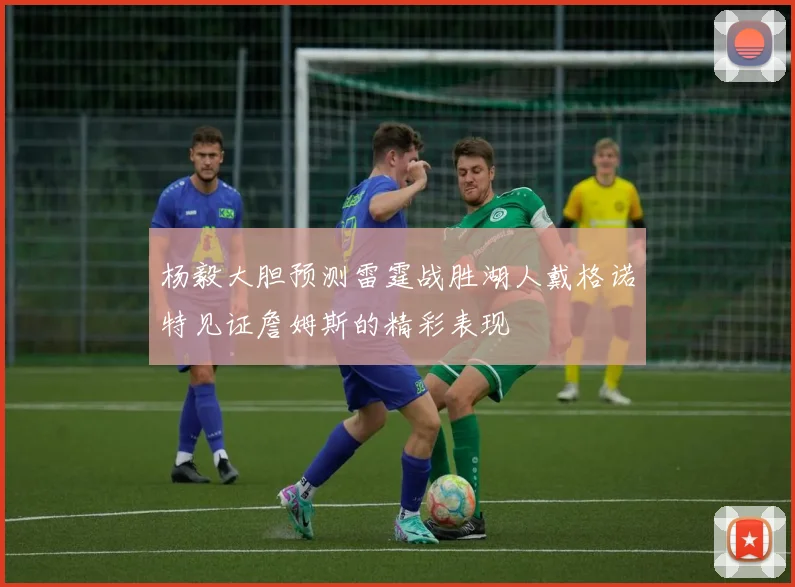 杨毅大胆预测雷霆战胜湖人戴格诺特见证詹姆斯的精彩表现