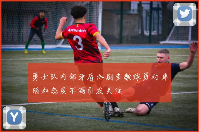 勇士队内部矛盾加剧多数球员对库明加态度不满引发关注
