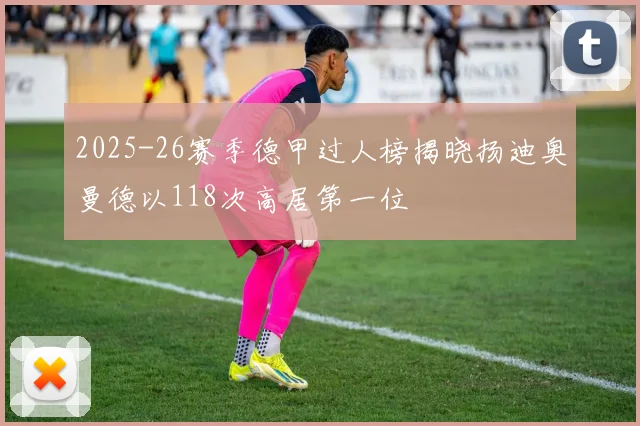 2025-26赛季德甲过人榜揭晓扬迪奥曼德以118次高居第一位