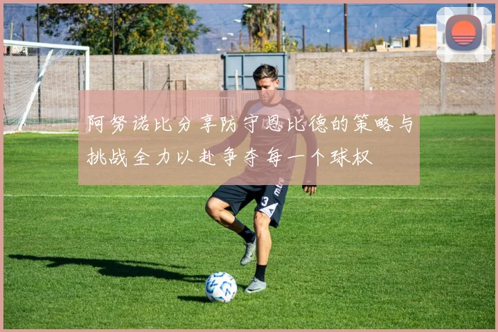 阿努诺比分享防守恩比德的策略与挑战全力以赴争夺每一个球权
