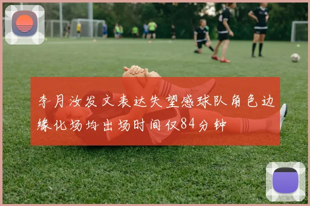 李月汝发文表达失望感球队角色边缘化场均出场时间仅84分钟