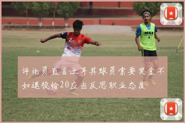 评论员直言土耳其球员索要奖金不如退役恰20应当反思职业态度